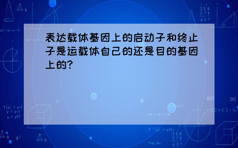 表达载体基因上的启动子和终止子是运载体自己的还是目的基因上的?