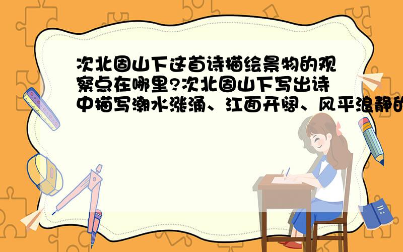 次北固山下这首诗描绘景物的观察点在哪里?次北固山下写出诗中描写潮水涨涌、江面开阔、风平浪静的诗句?次北固山下中的尾联与哪句呼应,表达了诗人怎样的感情?