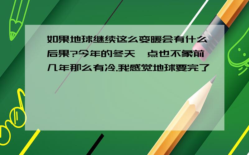 如果地球继续这么变暖会有什么后果?今年的冬天一点也不象前几年那么有冷.我感觉地球要完了