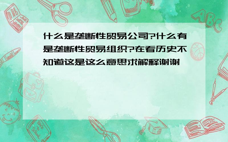 什么是垄断性贸易公司?什么有是垄断性贸易组织?在看历史不知道这是这么意思求解释谢谢