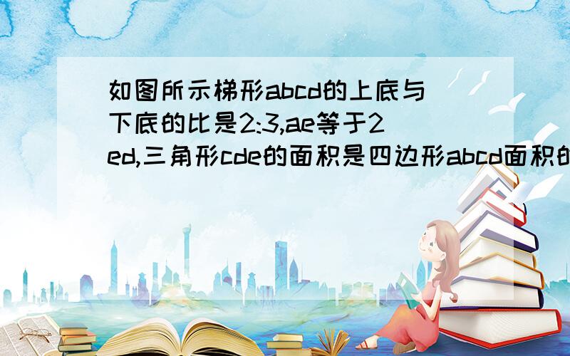 如图所示梯形abcd的上底与下底的比是2:3,ae等于2ed,三角形cde的面积是四边形abcd面积的几分之几?