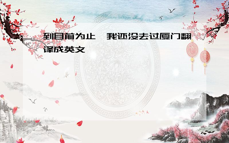 到目前为止,我还没去过厦门翻译成英文