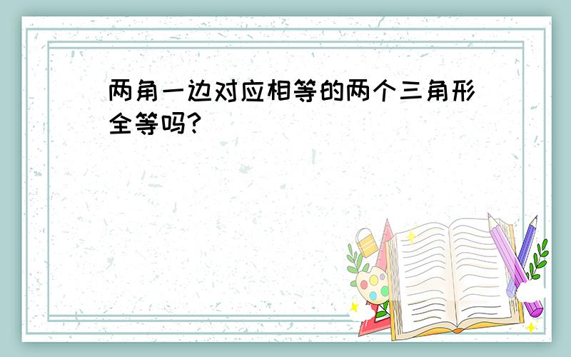 两角一边对应相等的两个三角形全等吗?