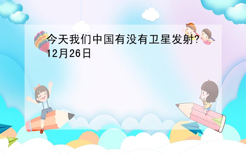 今天我们中国有没有卫星发射?12月26日