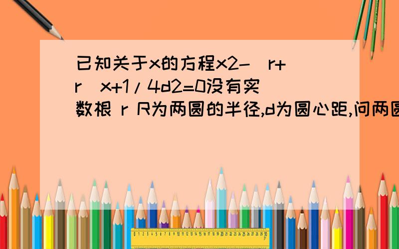 已知关于x的方程x2-(r+r)x+1/4d2=0没有实数根 r R为两圆的半径,d为圆心距,问两圆的位置关系