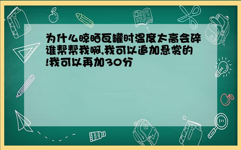 为什么晾晒瓦罐时温度太高会碎谁帮帮我啊,我可以追加悬赏的!我可以再加30分