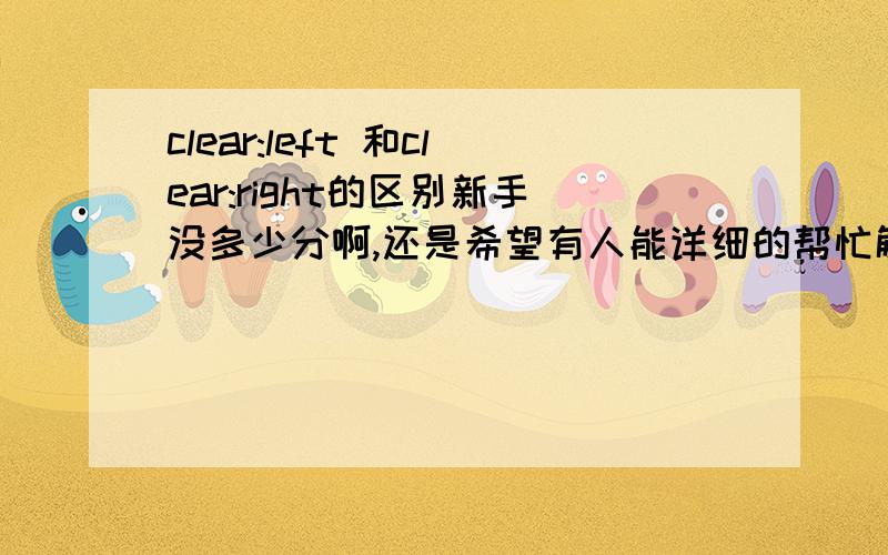 clear:left 和clear:right的区别新手没多少分啊,还是希望有人能详细的帮忙解说下,我知道是争对float清除左右浮动,但是我感觉没用,感觉用clear都没多大的区别阿.所以希望谁能帮我详细的分析下 .