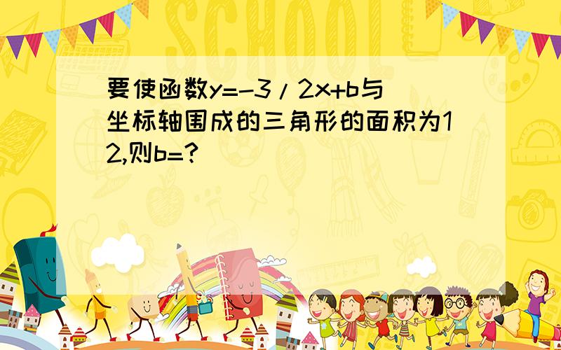 要使函数y=-3/2x+b与坐标轴围成的三角形的面积为12,则b=?