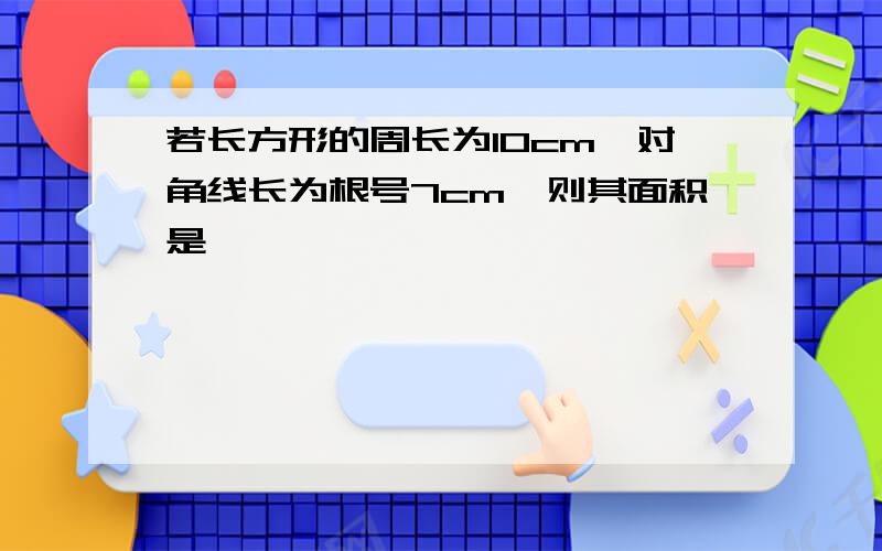 若长方形的周长为10cm,对角线长为根号7cm,则其面积是