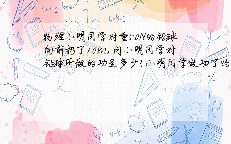 物理小明同学对重50N的铅球向前扔了10m,问小明同学对铅球所做的功是多少?小明同学做功了吗?答题模式,是铅球向前10m