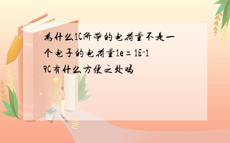 为什么1C所带的电荷量不是一个电子的电荷量1e=1E-19C有什么方便之处吗