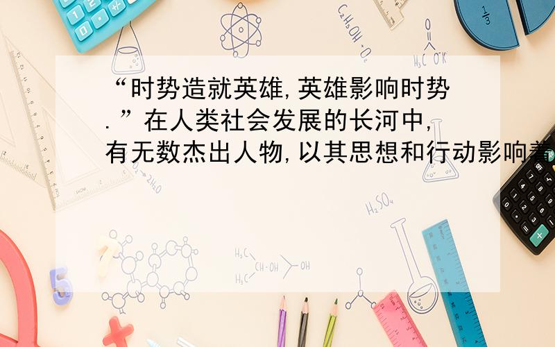 “时势造就英雄,英雄影响时势.”在人类社会发展的长河中,有无数杰出人物,以其思想和行动影响着历史发展的进程,他们常常都是某个特定历史时期的代表和旗帜.但即使是青史留名,也绝非圣