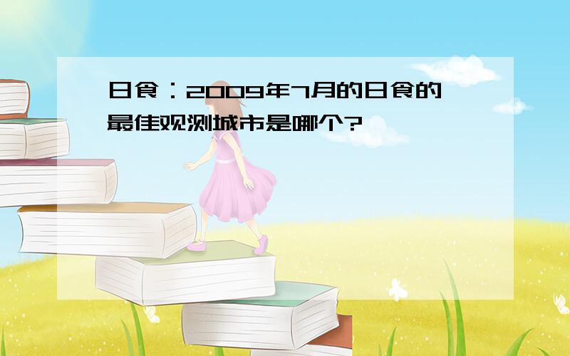 日食：2009年7月的日食的最佳观测城市是哪个?