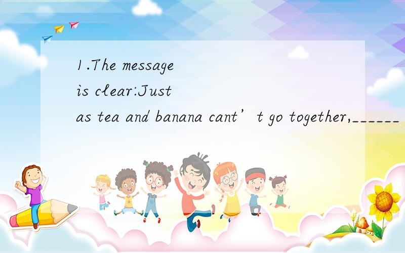 1.The message is clear:Just as tea and banana cant’t go together,______ should the son of a low class family expect to marry the daughter of a nobleman.A.either B.not C.neither D.nor?答案选的C,为什么D不对呢?2.it作形式主语的时候可