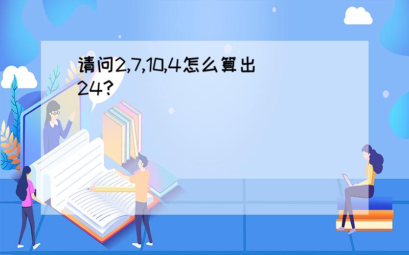 请问2,7,10,4怎么算出24?