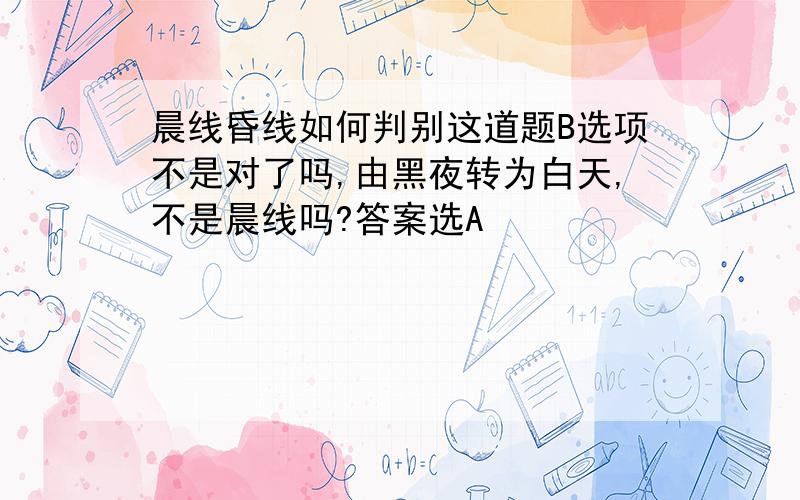 晨线昏线如何判别这道题B选项不是对了吗,由黑夜转为白天,不是晨线吗?答案选A