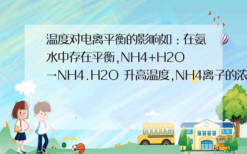 温度对电离平衡的影响如：在氨水中存在平衡,NH4+H2O→NH4.H2O 升高温度,NH4离子的浓度和OH-的浓度增大,平衡不是应该逆向吗升高温度，平衡正向。NH4离子的浓度和OH-的浓度增大，平衡不是又要