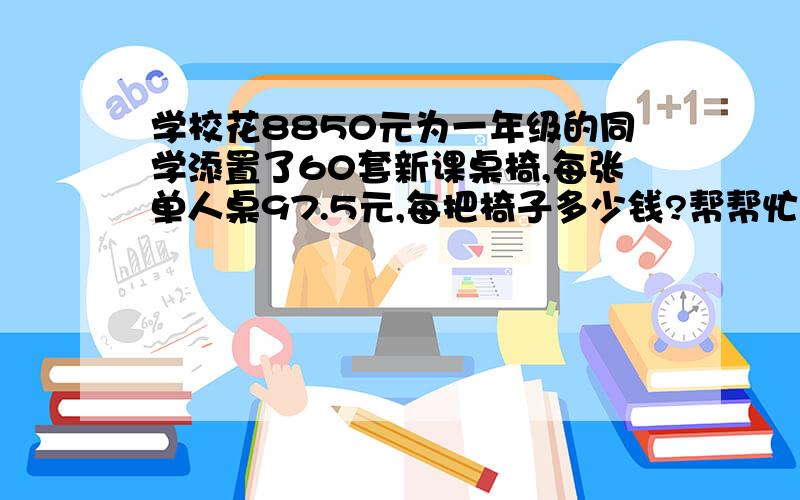 学校花8850元为一年级的同学添置了60套新课桌椅,每张单人桌97.5元,每把椅子多少钱?帮帮忙吧,急!