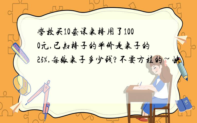 学校买10套课桌椅用了1000元,已知椅子的单价是桌子的25%,每张桌子多少钱?不要方程的~快