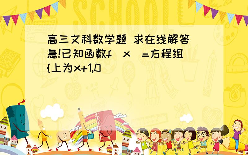 高三文科数学题 求在线解答 急!已知函数f(x)=方程组{上为x+1,0