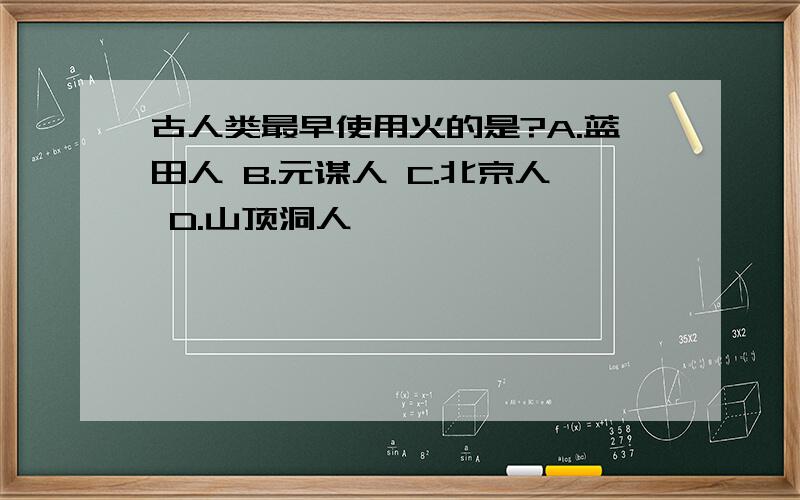 古人类最早使用火的是?A.蓝田人 B.元谋人 C.北京人 D.山顶洞人