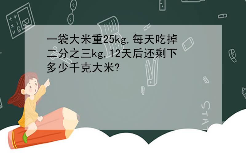 一袋大米重25kg,每天吃掉二分之三kg,12天后还剩下多少千克大米?