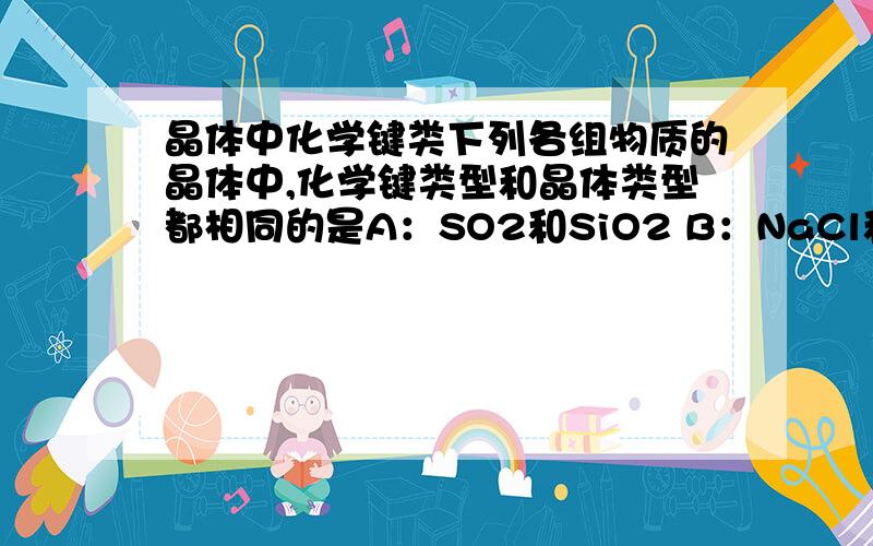 晶体中化学键类下列各组物质的晶体中,化学键类型和晶体类型都相同的是A：SO2和SiO2 B：NaCl和HCI C：CO2和H2O D：Na和NaCl顺便贴一下极性键和非极性键的例子及典型的极性和非极性的物质