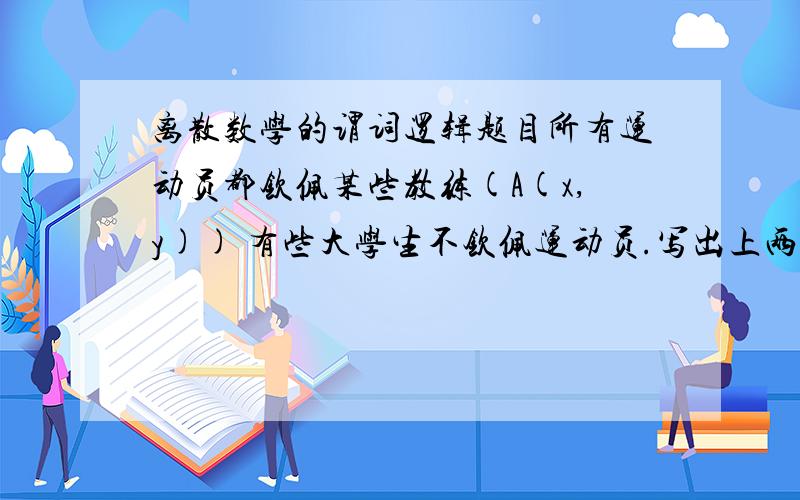 离散数学的谓词逻辑题目所有运动员都钦佩某些教练(A(x,y)) 有些大学生不钦佩运动员.写出上两句的谓词表达式.对下列公式的自由变量进行带入.((任意y)P(x,y)^(存在z)Q(x,z))V(任意x)R(x,y)