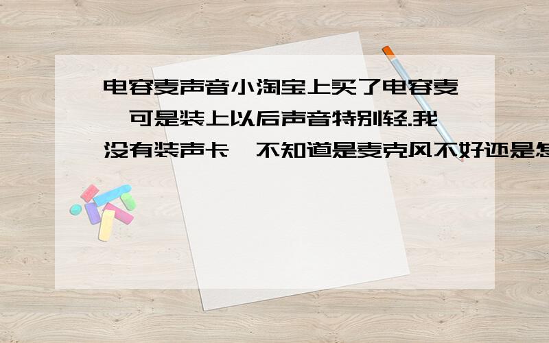 电容麦声音小淘宝上买了电容麦,可是装上以后声音特别轻.我没有装声卡,不知道是麦克风不好还是怎么.是这种的,好纠结,如果不是麦克风的原因,那就要装声卡?哎,给自己找麻烦了.