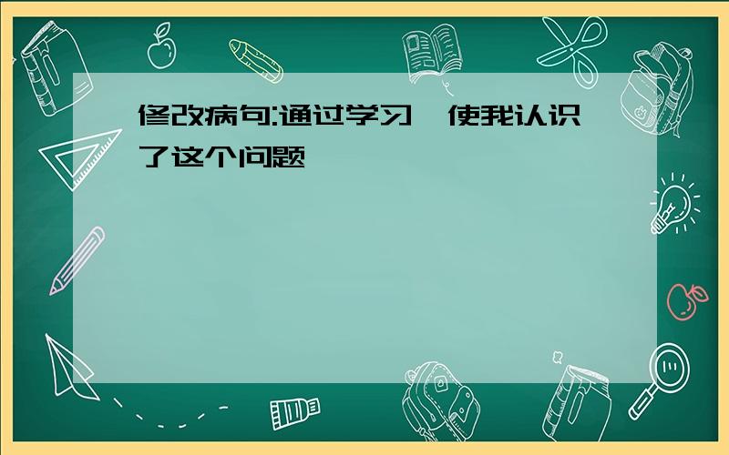 修改病句:通过学习,使我认识了这个问题