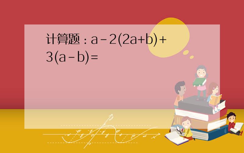 计算题：a-2(2a+b)+3(a-b)=