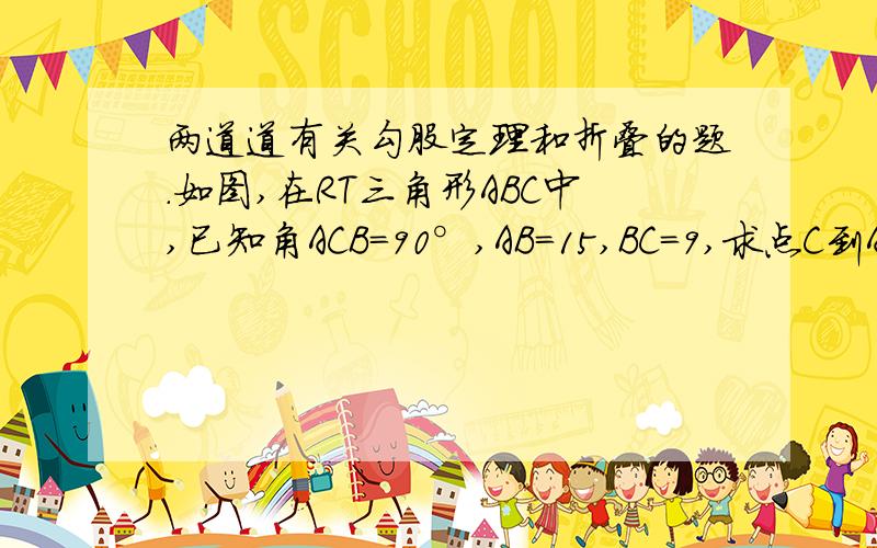 两道道有关勾股定理和折叠的题.如图,在RT三角形ABC中,已知角ACB=90°,AB=15,BC=9,求点C到AB的距离.我姐妹问的题.但我已经把勾股定理忘的差不多了..会的一定要回答啊.是一道..打错了