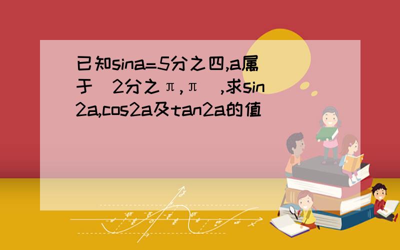 已知sina=5分之四,a属于(2分之π,π),求sin2a,cos2a及tan2a的值