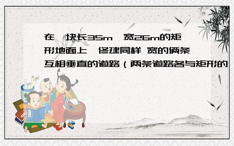 在一块长35m,宽26m的矩形地面上,修建同样 宽的俩条互相垂直的道路（两条道路各与矩形的一条边 平行）剩