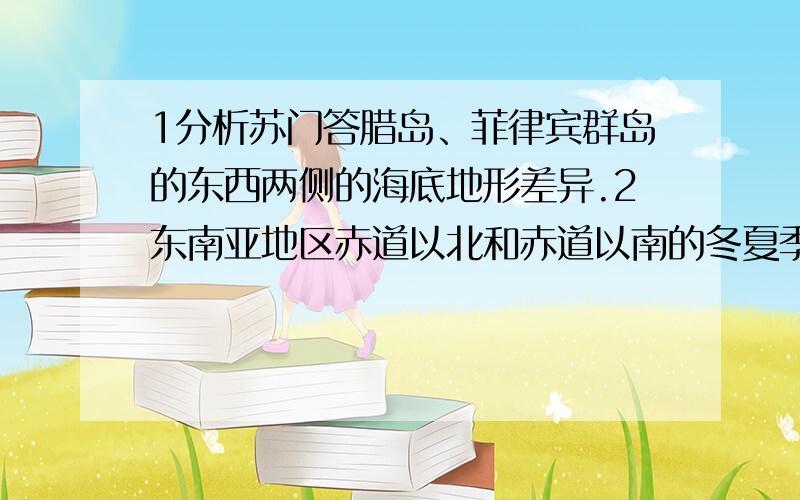 1分析苏门答腊岛、菲律宾群岛的东西两侧的海底地形差异.2东南亚地区赤道以北和赤道以南的冬夏季节风向3湄公河在回归线以南和以北的流域范围有什么不同,原因?自北向南流经哪些气候区,