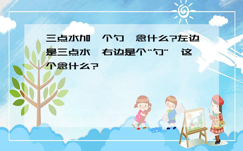 三点水加一个勺,念什么?左边是三点水,右边是个“勺”,这个念什么?