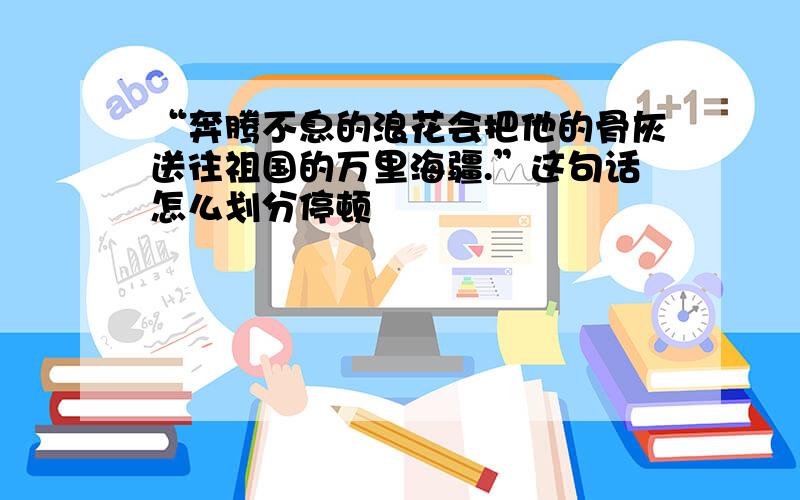 “奔腾不息的浪花会把他的骨灰送往祖国的万里海疆.”这句话怎么划分停顿