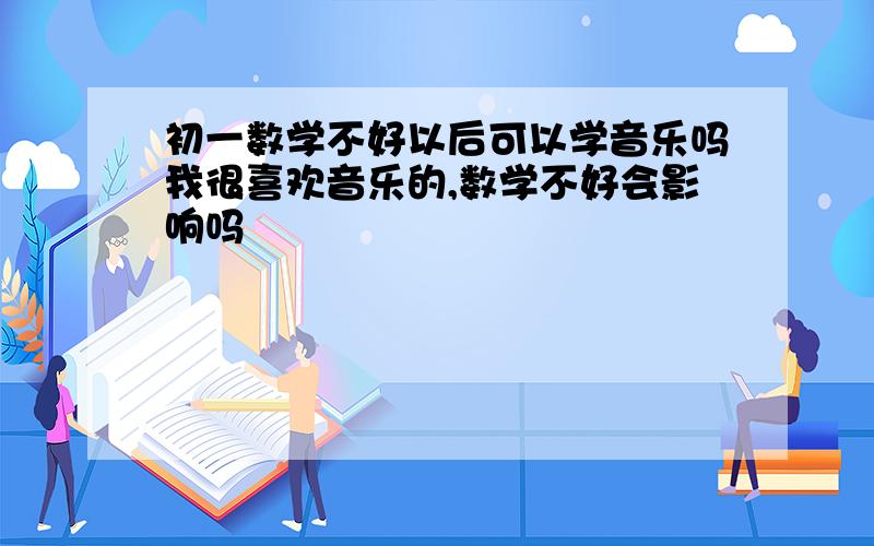 初一数学不好以后可以学音乐吗我很喜欢音乐的,数学不好会影响吗