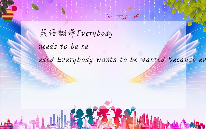 英语翻译Everybody needs to be needed Everybody wants to be wanted Because everybody knows that we are all alone Let me give my gratitude to you For always being here and smile for me Many many thanks to you,the best friend of mine