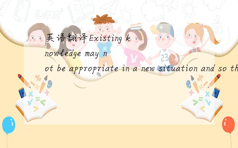 英语翻译Existing knowledge may not be appropriate in a new situation and so thelearner needs to adapt their approach to cope with new knowledge.Wesuggest that this need for adaptation is a major factor in causing a range ofdifficulties for studen