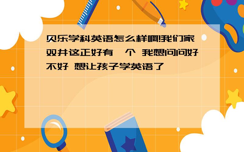 贝乐学科英语怎么样啊!我们家双井这正好有一个 我想问问好不好 想让孩子学英语了