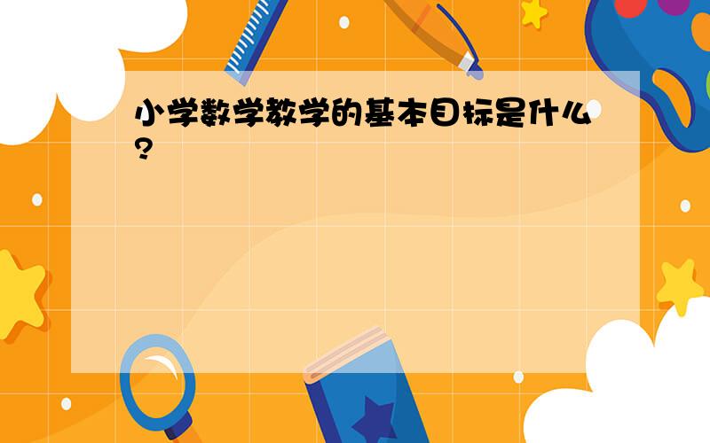 小学数学教学的基本目标是什么?