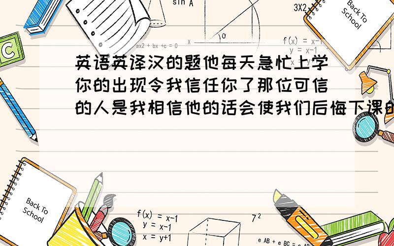 英语英译汉的题他每天急忙上学你的出现令我信任你了那位可信的人是我相信他的话会使我们后悔下课的铃还没响到上周我们已经考过2次英语了到他来我家我们都不在了他们自2000年以来就