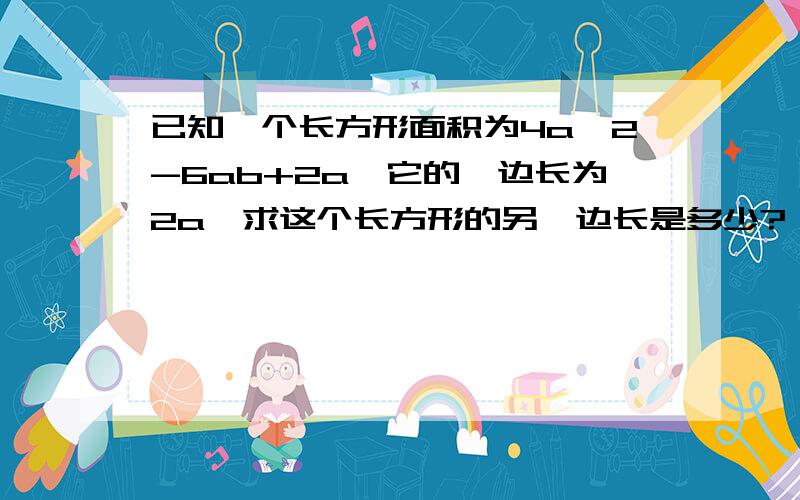 已知一个长方形面积为4a^2-6ab+2a,它的一边长为2a,求这个长方形的另一边长是多少?