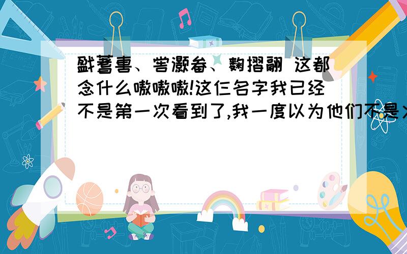 戤蓍軎、喾灏畚、麴摺翮 这都念什么嗷嗷嗷!这仨名字我已经不是第一次看到了,我一度以为他们不是火星文就是象形字