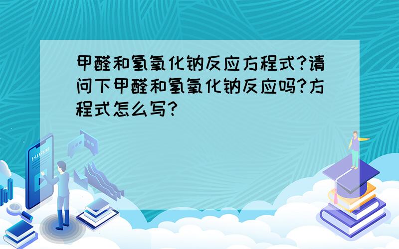 甲醛和氢氧化钠反应方程式?请问下甲醛和氢氧化钠反应吗?方程式怎么写?