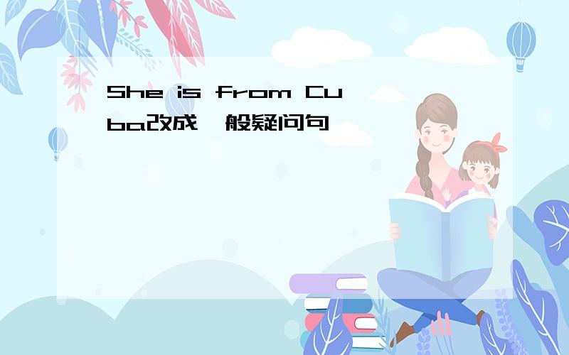 She is from Cuba改成一般疑问句