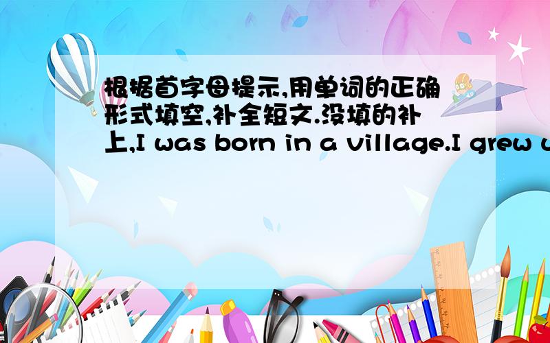 根据首字母提示,用单词的正确形式填空,补全短文.没填的补上,I was born in a village.I grew up in a big (family) with 4 children.We (used) to be very poor,but we had a happy life.We didn't have much homework to do,so we had a lot