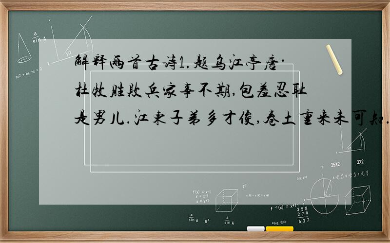 解释两首古诗1.题乌江亭唐·杜牧胜败兵家事不期,包羞忍耻是男儿.江东子弟多才俊,卷土重来未可知.2.泊船瓜洲宋·王安石京口瓜洲一水间,钟山只隔数重山.春风又绿江南岸,明月何时照我还?请