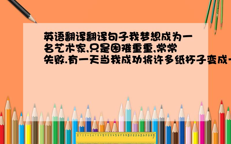 英语翻译翻译句子我梦想成为一名艺术家,只是困难重重,常常失败.有一天当我成功将许多纸杯子变成一个漂亮的笔盒时,我又有了些信心.（处理好主句,从句）___________________________________________